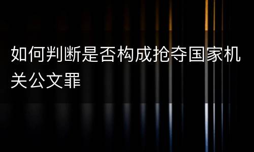 如何判断是否构成抢夺国家机关公文罪
