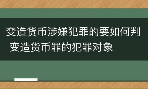 变造货币涉嫌犯罪的要如何判 变造货币罪的犯罪对象