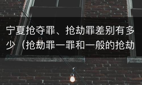 宁夏抢夺罪、抢劫罪差别有多少（抢劫罪一罪和一般的抢劫罪）