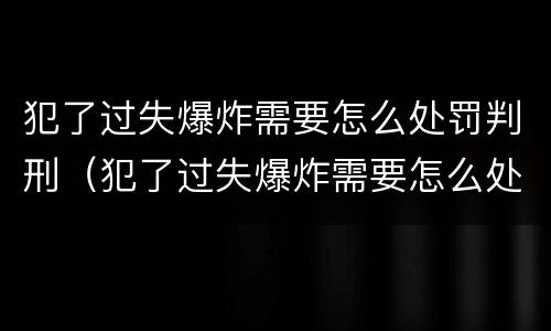 犯了过失爆炸需要怎么处罚判刑（犯了过失爆炸需要怎么处罚判刑的）
