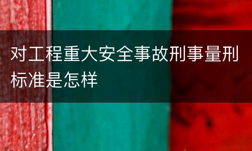 对工程重大安全事故刑事量刑标准是怎样