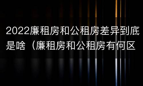 2022廉租房和公租房差异到底是啥（廉租房和公租房有何区别）