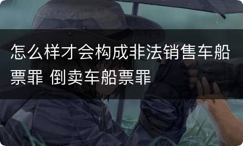 怎么样才会构成非法销售车船票罪 倒卖车船票罪