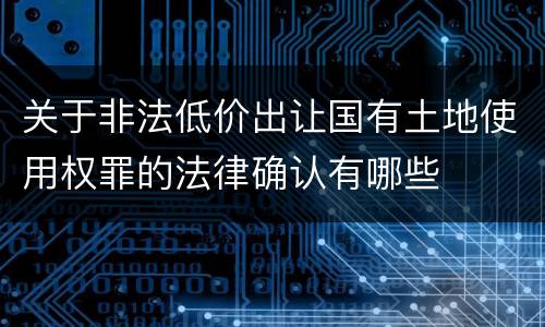 关于非法低价出让国有土地使用权罪的法律确认有哪些
