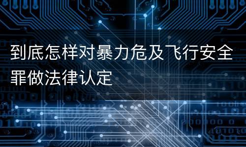 到底怎样对暴力危及飞行安全罪做法律认定