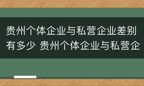 贵州个体企业与私营企业差别有多少 贵州个体企业与私营企业差别有多少家