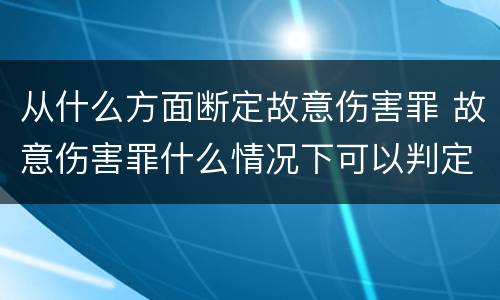 从什么方面断定故意伤害罪 故意伤害罪什么情况下可以判定