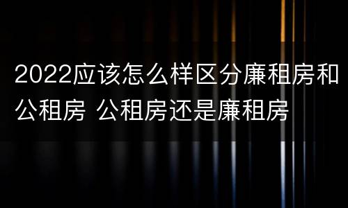 2022应该怎么样区分廉租房和公租房 公租房还是廉租房