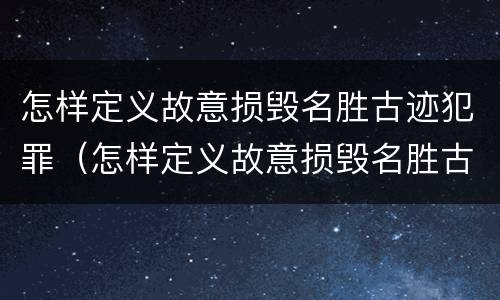 怎样定义故意损毁名胜古迹犯罪（怎样定义故意损毁名胜古迹犯罪记录）