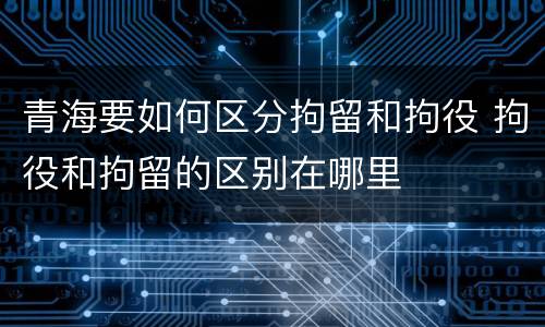 青海要如何区分拘留和拘役 拘役和拘留的区别在哪里