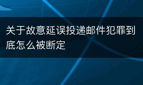 关于故意延误投递邮件犯罪到底怎么被断定