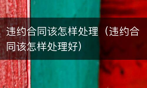 违约合同该怎样处理（违约合同该怎样处理好）