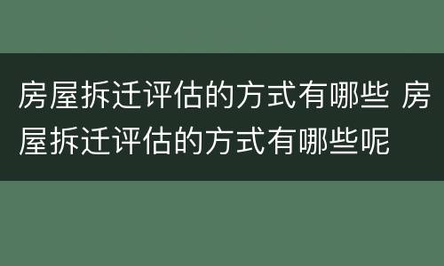 房屋拆迁评估的方式有哪些 房屋拆迁评估的方式有哪些呢