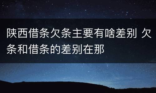 陕西借条欠条主要有啥差别 欠条和借条的差别在那