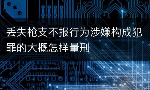 丢失枪支不报行为涉嫌构成犯罪的大概怎样量刑