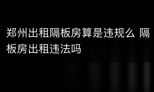 郑州出租隔板房算是违规么 隔板房出租违法吗
