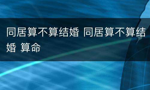 同居算不算结婚 同居算不算结婚 算命