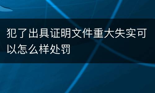 犯了出具证明文件重大失实可以怎么样处罚