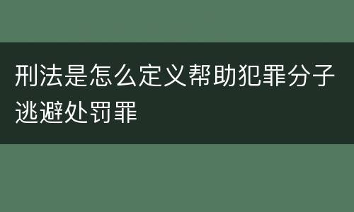 刑法是怎么定义帮助犯罪分子逃避处罚罪