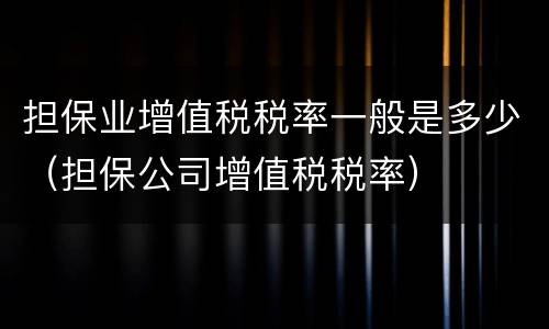 担保业增值税税率一般是多少（担保公司增值税税率）