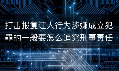 打击报复证人行为涉嫌成立犯罪的一般要怎么追究刑事责任