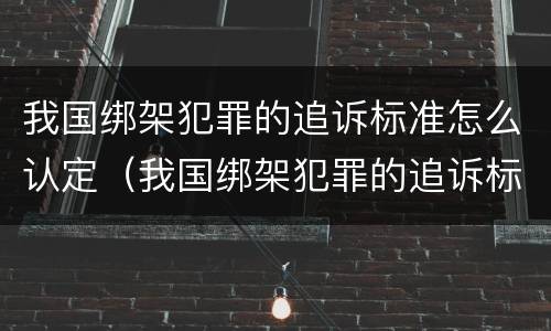 我国绑架犯罪的追诉标准怎么认定（我国绑架犯罪的追诉标准怎么认定为）