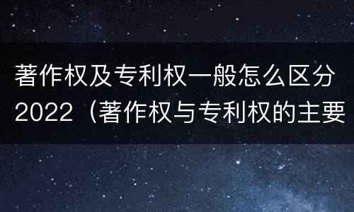 著作权及专利权一般怎么区分2022（著作权与专利权的主要区别）
