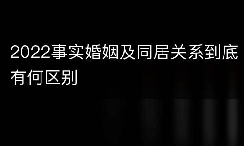 2022事实婚姻及同居关系到底有何区别