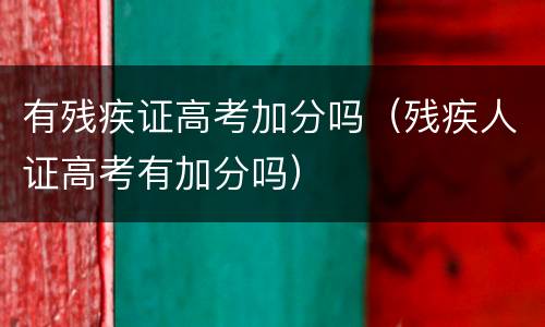 有残疾证高考加分吗（残疾人证高考有加分吗）