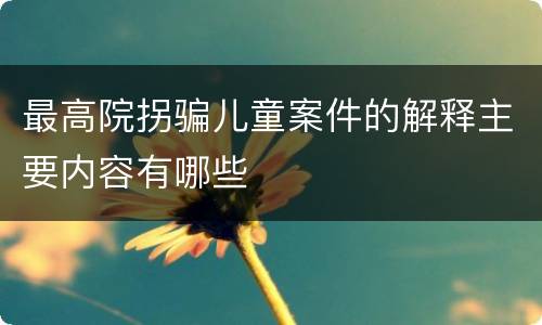 最高院拐骗儿童案件的解释主要内容有哪些