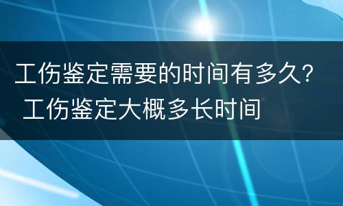 工伤鉴定需要的时间有多久？ 工伤鉴定大概多长时间