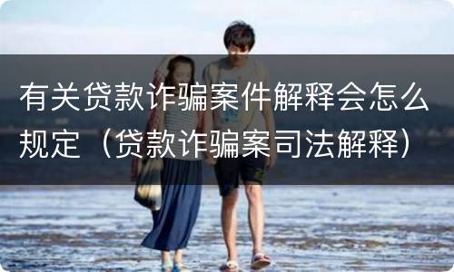 有关贷款诈骗案件解释会怎么规定（贷款诈骗案司法解释）