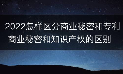 2022怎样区分商业秘密和专利 商业秘密和知识产权的区别