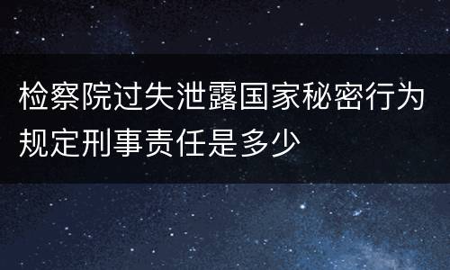 检察院过失泄露国家秘密行为规定刑事责任是多少