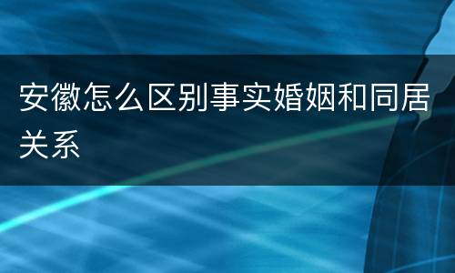 安徽怎么区别事实婚姻和同居关系