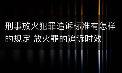 刑事放火犯罪追诉标准有怎样的规定 放火罪的追诉时效