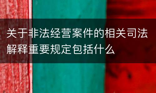 关于非法经营案件的相关司法解释重要规定包括什么