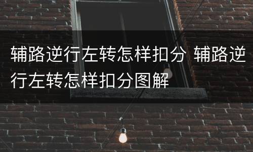 辅路逆行左转怎样扣分 辅路逆行左转怎样扣分图解