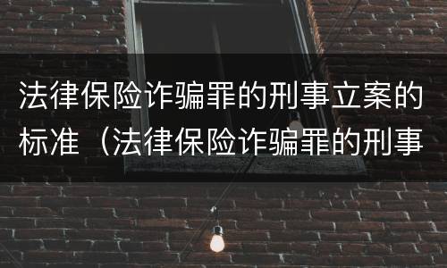 法律保险诈骗罪的刑事立案的标准（法律保险诈骗罪的刑事立案的标准是多少）