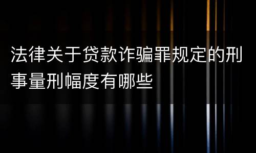 法律关于贷款诈骗罪规定的刑事量刑幅度有哪些