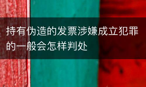 持有伪造的发票涉嫌成立犯罪的一般会怎样判处