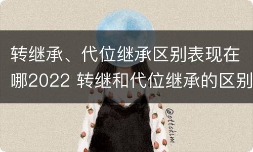 转继承、代位继承区别表现在哪2022 转继和代位继承的区别