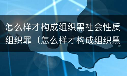 怎么样才构成组织黑社会性质组织罪（怎么样才构成组织黑社会性质组织罪行）