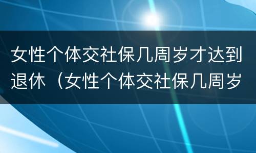 女性个体交社保几周岁才达到退休（女性个体交社保几周岁才达到退休年龄）