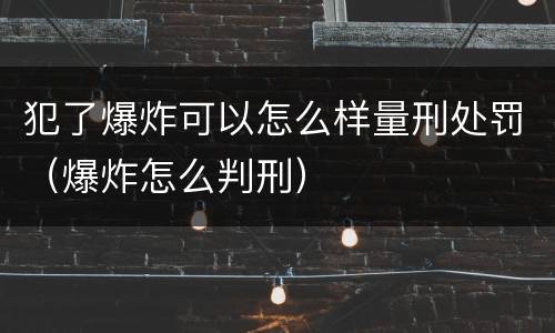 犯了爆炸可以怎么样量刑处罚（爆炸怎么判刑）