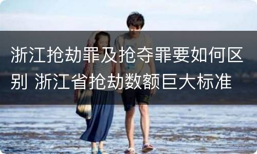 浙江抢劫罪及抢夺罪要如何区别 浙江省抢劫数额巨大标准