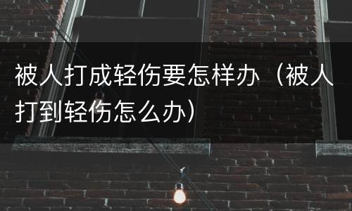 被人打成轻伤要怎样办（被人打到轻伤怎么办）
