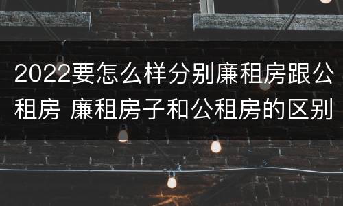 2022要怎么样分别廉租房跟公租房 廉租房子和公租房的区别