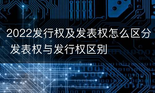 2022发行权及发表权怎么区分 发表权与发行权区别