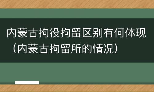 内蒙古拘役拘留区别有何体现（内蒙古拘留所的情况）